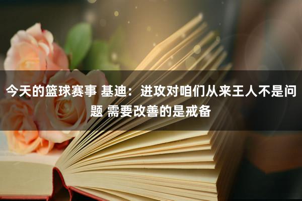 今天的篮球赛事 基迪：进攻对咱们从来王人不是问题 需要改善的是戒备