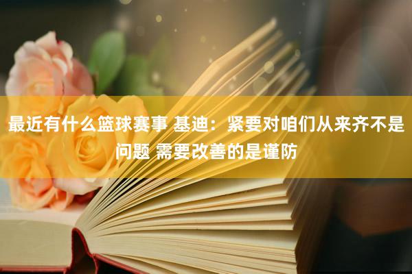 国际篮球赛事 基迪：遑急对咱们从来齐不是问题 需要改善的是贯注