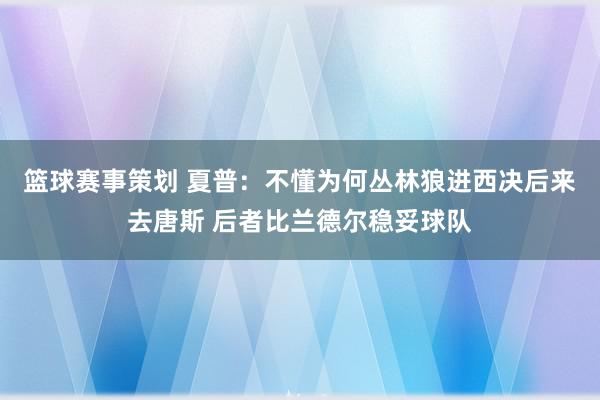 篮球赛事策划 夏普：不懂为何丛林狼进西决后来去唐斯 后者比兰德尔稳妥球队