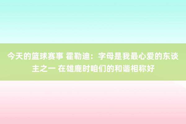 今天的篮球赛事 霍勒迪：字母是我最心爱的东谈主之一 在雄鹿时咱们的和谐相称好