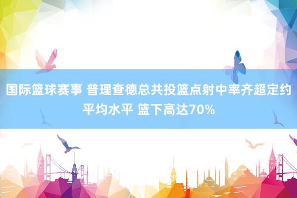 国际篮球赛事 普理查德总共投篮点射中率齐超定约平均水平 篮下高达70%