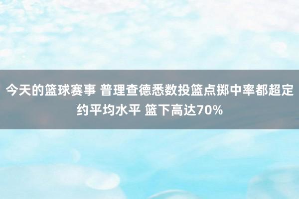 今天的篮球赛事 普理查德悉数投篮点掷中率都超定约平均水平 篮下高达70%