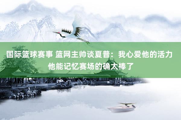 国际篮球赛事 篮网主帅谈夏普：我心爱他的活力 他能记忆赛场的确太棒了