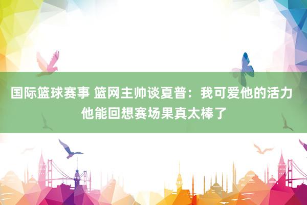 国际篮球赛事 篮网主帅谈夏普：我可爱他的活力 他能回想赛场果真太棒了