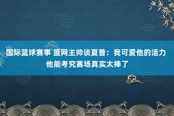 国际篮球赛事 篮网主帅谈夏普：我可爱他的活力 他能考究赛场真实太棒了