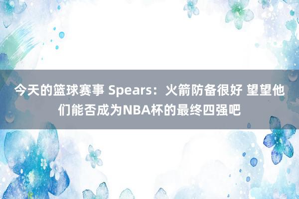 今天的篮球赛事 Spears：火箭防备很好 望望他们能否成为NBA杯的最终四强吧