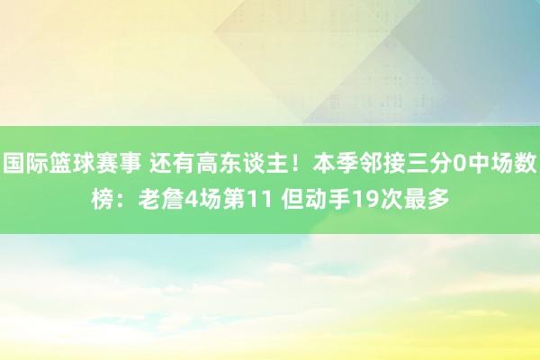 国际篮球赛事 还有高东谈主！本季邻接三分0中场数榜：老詹4场第11 但动手19次最多