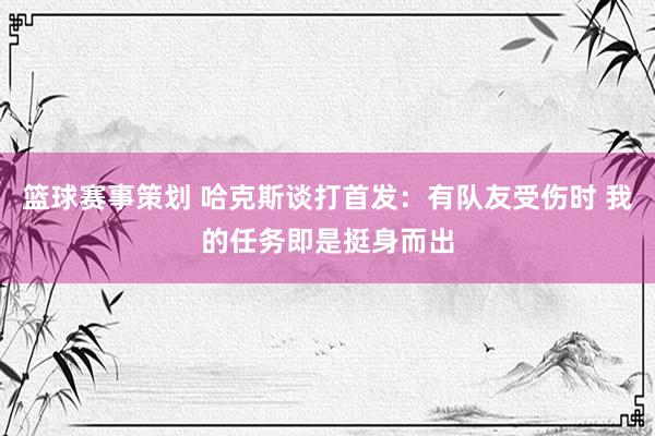 篮球赛事策划 哈克斯谈打首发：有队友受伤时 我的任务即是挺身而出