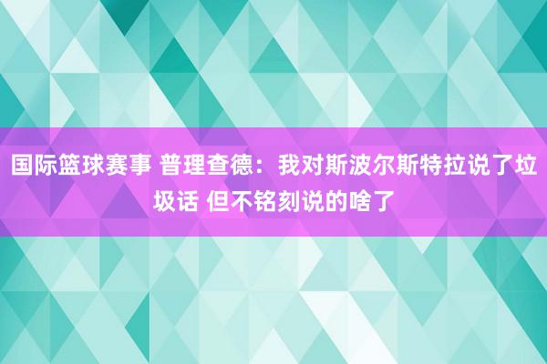 国际篮球赛事 普理查德：我对斯波尔斯特拉说了垃圾话 但不铭刻说的啥了