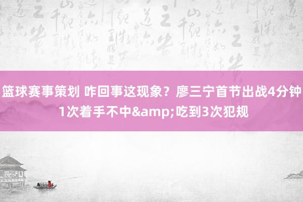 篮球赛事策划 咋回事这现象？廖三宁首节出战4分钟 1次着手不中&吃到3次犯规