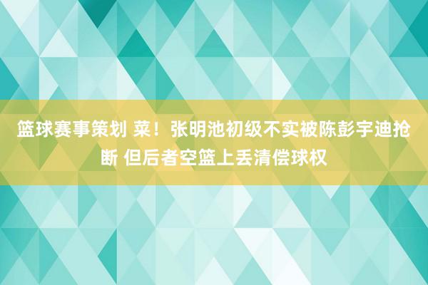 篮球赛事策划 菜！张明池初级不实被陈彭宇迪抢断 但后者空篮上丢清偿球权