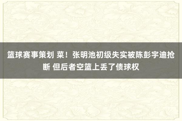 篮球赛事策划 菜！张明池初级失实被陈彭宇迪抢断 但后者空篮上丢了债球权