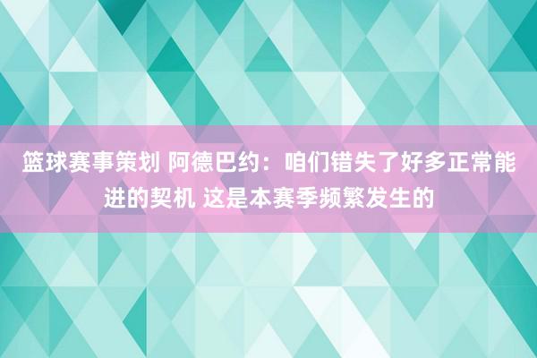 篮球赛事策划 阿德巴约：咱们错失了好多正常能进的契机 这是本赛季频繁发生的