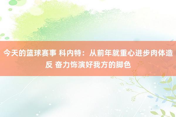 今天的篮球赛事 科内特：从前年就重心进步肉体造反 奋力饰演好我方的脚色