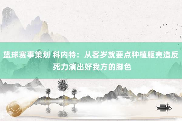 篮球赛事策划 科内特：从客岁就要点种植躯壳造反 死力演出好我方的脚色