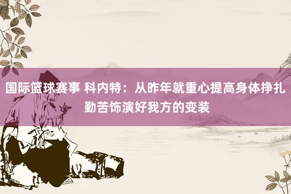 国际篮球赛事 科内特：从昨年就重心提高身体挣扎 勤苦饰演好我方的变装