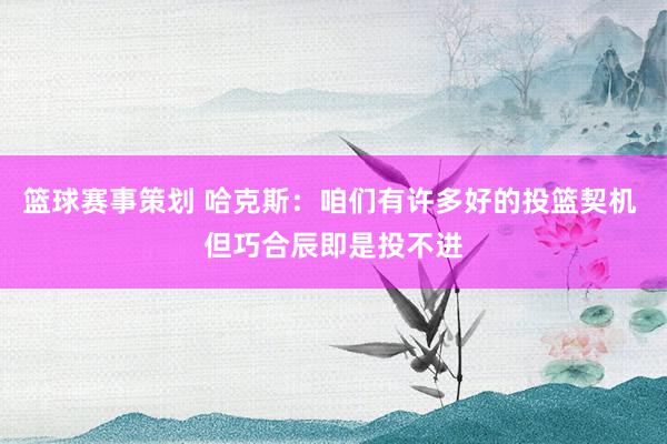 篮球赛事策划 哈克斯：咱们有许多好的投篮契机 但巧合辰即是投不进