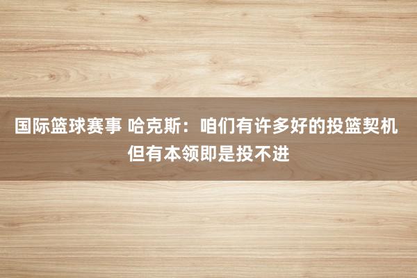 国际篮球赛事 哈克斯：咱们有许多好的投篮契机 但有本领即是投不进