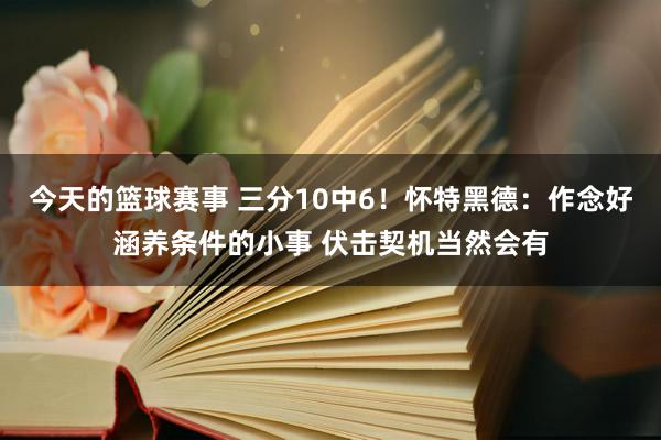 今天的篮球赛事 三分10中6！怀特黑德：作念好涵养条件的小事 伏击契机当然会有