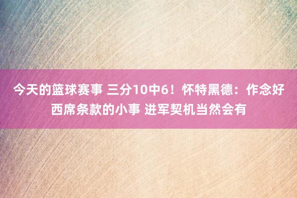 今天的篮球赛事 三分10中6！怀特黑德：作念好西席条款的小事 进军契机当然会有