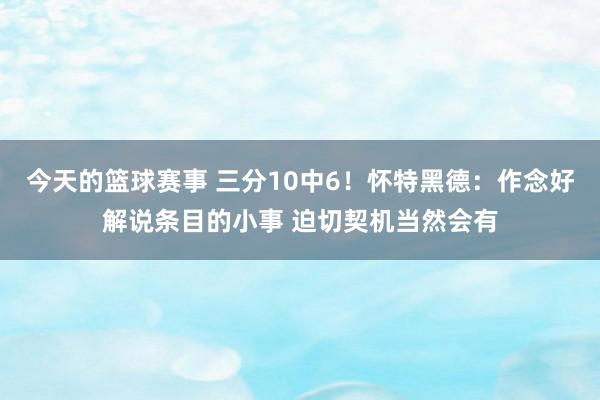 今天的篮球赛事 三分10中6！怀特黑德：作念好解说条目的小事 迫切契机当然会有