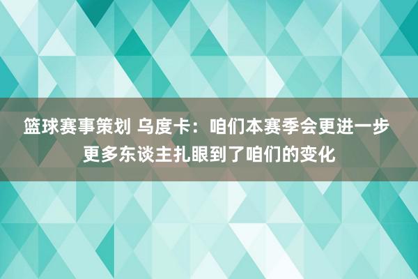 篮球赛事策划 乌度卡：咱们本赛季会更进一步 更多东谈主扎眼到了咱们的变化