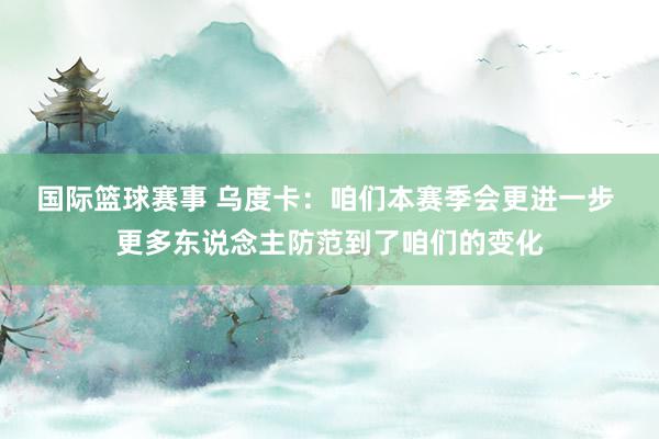 国际篮球赛事 乌度卡：咱们本赛季会更进一步 更多东说念主防范到了咱们的变化