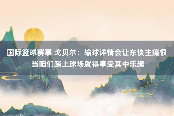 国际篮球赛事 戈贝尔：输球详情会让东谈主痛恨 当咱们踏上球场就得享受其中乐趣