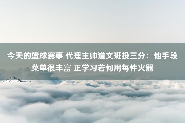 今天的篮球赛事 代理主帅道文班投三分：他手段菜单很丰富 正学习若何用每件火器