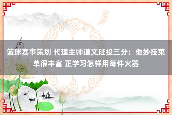 篮球赛事策划 代理主帅道文班投三分：他妙技菜单很丰富 正学习怎样用每件火器