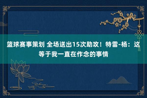 篮球赛事策划 全场送出15次助攻！特雷-杨：这等于我一直在作念的事情