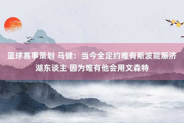 篮球赛事策划 马健：当今全定约唯有斯波能赈济湖东谈主 因为唯有他会用文森特