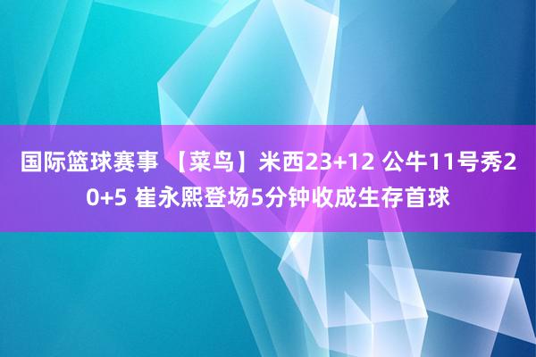 国际篮球赛事 【菜鸟】米西23+12 公牛11号秀20+5 崔永熙登场5分钟收成生存首球