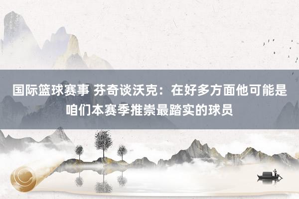 国际篮球赛事 芬奇谈沃克：在好多方面他可能是咱们本赛季推崇最踏实的球员