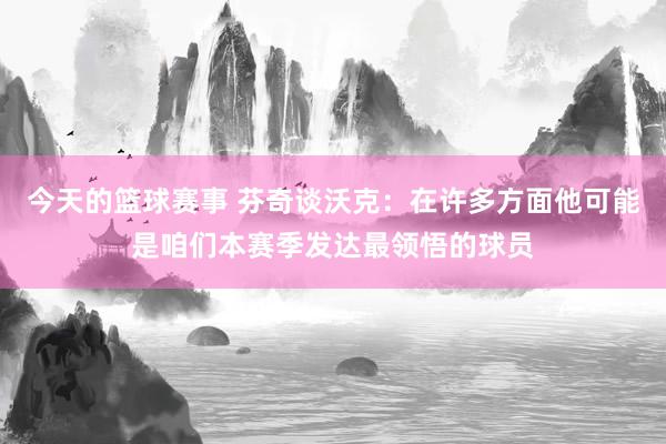 今天的篮球赛事 芬奇谈沃克：在许多方面他可能是咱们本赛季发达最领悟的球员