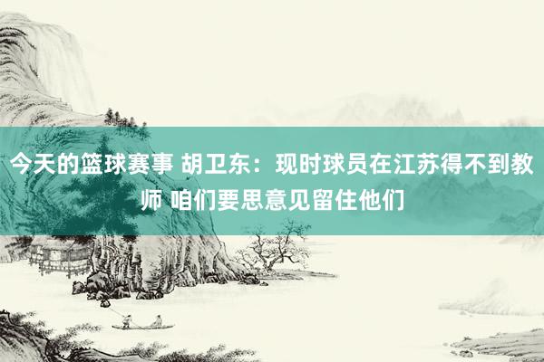 今天的篮球赛事 胡卫东：现时球员在江苏得不到教师 咱们要思意见留住他们