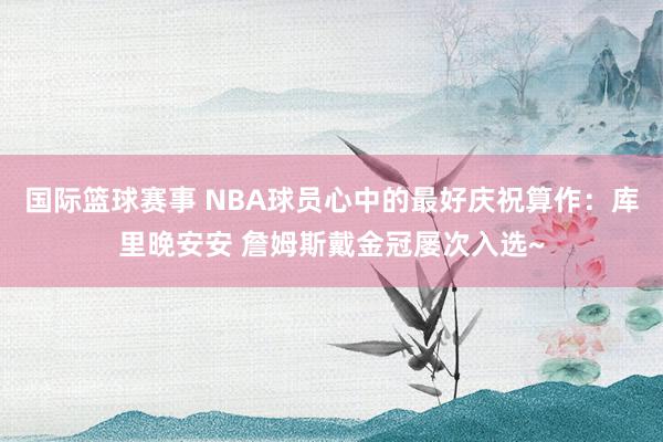 国际篮球赛事 NBA球员心中的最好庆祝算作：库里晚安安 詹姆斯戴金冠屡次入选~