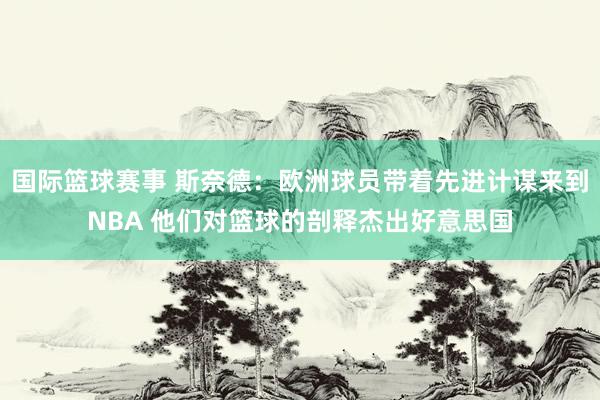 国际篮球赛事 斯奈德：欧洲球员带着先进计谋来到NBA 他们对篮球的剖释杰出好意思国