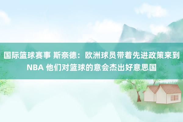 国际篮球赛事 斯奈德：欧洲球员带着先进政策来到NBA 他们对篮球的意会杰出好意思国