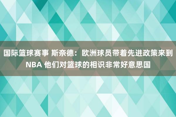 国际篮球赛事 斯奈德：欧洲球员带着先进政策来到NBA 他们对篮球的相识非常好意思国