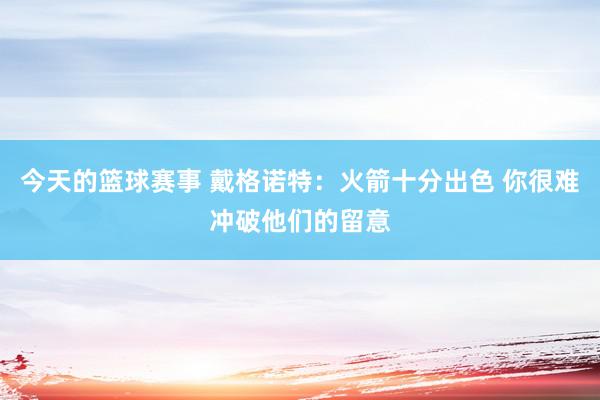 今天的篮球赛事 戴格诺特：火箭十分出色 你很难冲破他们的留意