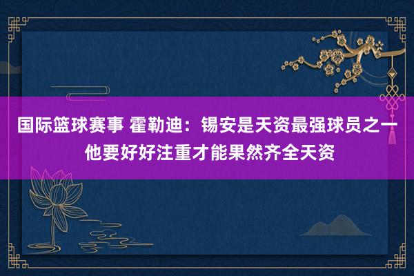 国际篮球赛事 霍勒迪：锡安是天资最强球员之一 他要好好注重才能果然齐全天资