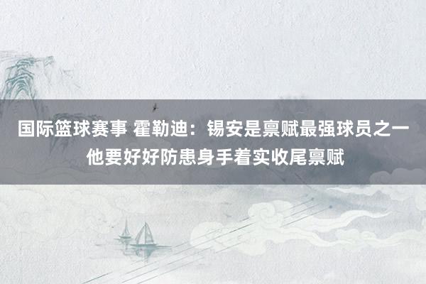 国际篮球赛事 霍勒迪：锡安是禀赋最强球员之一 他要好好防患身手着实收尾禀赋