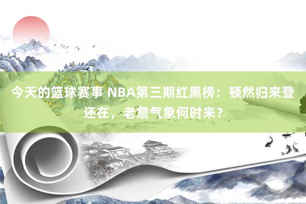 今天的篮球赛事 NBA第三期红黑榜：顿然归来登还在，老詹气象何时来？