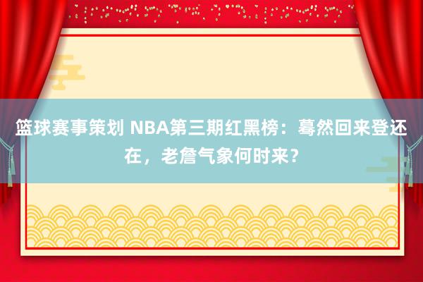 篮球赛事策划 NBA第三期红黑榜：蓦然回来登还在，老詹气象何时来？