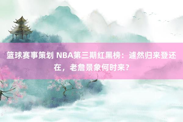 篮球赛事策划 NBA第三期红黑榜：遽然归来登还在，老詹景象何时来？