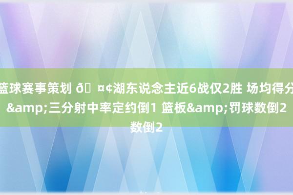 篮球赛事策划 🤢湖东说念主近6战仅2胜 场均得分&三分射中率定约倒1 篮板&罚球数倒2