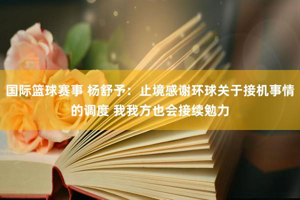 国际篮球赛事 杨舒予：止境感谢环球关于接机事情的调度 我我方也会接续勉力