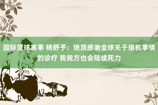 国际篮球赛事 杨舒予：绝顶感谢全球关于接机事情的诊疗 我我方也会陆续死力