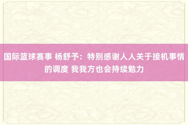 国际篮球赛事 杨舒予：特别感谢人人关于接机事情的调度 我我方也会持续勉力